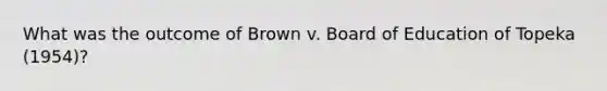 What was the outcome of Brown v. Board of Education of Topeka (1954)?