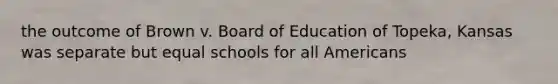 the outcome of Brown v. Board of Education of Topeka, Kansas was separate but equal schools for all Americans