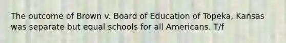 The outcome of Brown v. Board of Education of Topeka, Kansas was separate but equal schools for all Americans. T/f