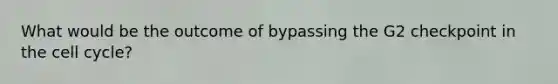 What would be the outcome of bypassing the G2 checkpoint in the cell cycle?