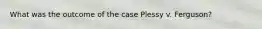 What was the outcome of the case Plessy v. Ferguson?