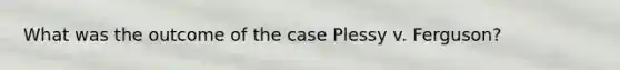 What was the outcome of the case Plessy v. Ferguson?