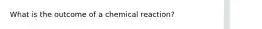 What is the outcome of a chemical reaction?