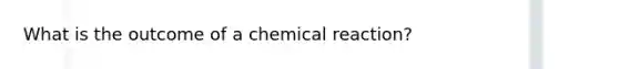 What is the outcome of a chemical reaction?