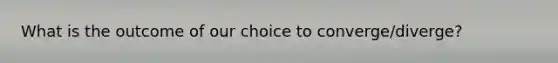 What is the outcome of our choice to converge/diverge?