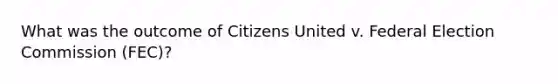 What was the outcome of Citizens United v. Federal Election Commission (FEC)?