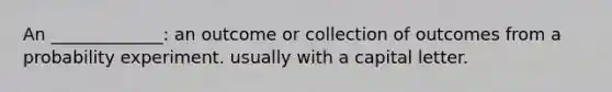 An _____________: an outcome or collection of outcomes from a probability experiment. usually with a capital letter.