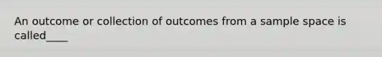 An outcome or collection of outcomes from a sample space is called____