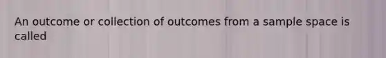 An outcome or collection of outcomes from a sample space is called