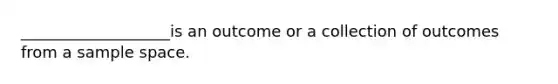 ___________________is an outcome or a collection of outcomes from a sample space.