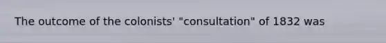 The outcome of the colonists' "consultation" of 1832 was