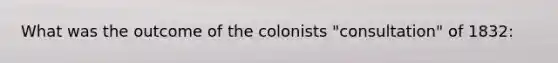 What was the outcome of the colonists "consultation" of 1832: