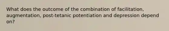 What does the outcome of the combination of facilitation, augmentation, post-tetanic potentiation and depression depend on?