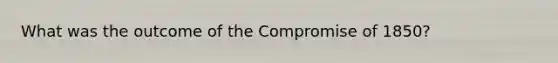 What was the outcome of the Compromise of 1850?