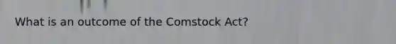 What is an outcome of the Comstock Act?