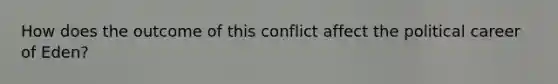 How does the outcome of this conflict affect the political career of Eden?