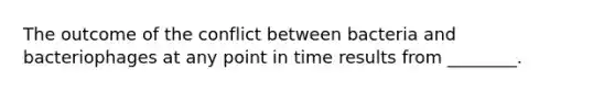 The outcome of the conflict between bacteria and bacteriophages at any point in time results from ________.