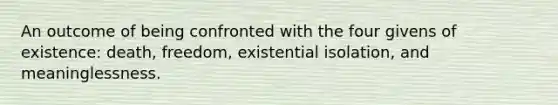 An outcome of being confronted with the four givens of existence: death, freedom, existential isolation, and meaninglessness.