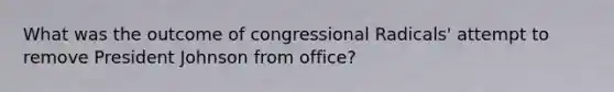 What was the outcome of congressional Radicals' attempt to remove President Johnson from office?