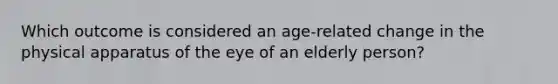 Which outcome is considered an age-related change in the physical apparatus of the eye of an elderly person?