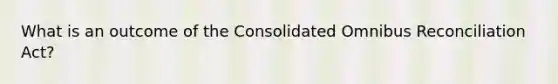 What is an outcome of the Consolidated Omnibus Reconciliation Act?