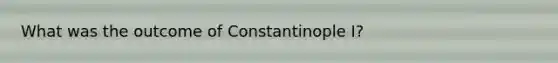 What was the outcome of Constantinople I?