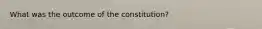 What was the outcome of the constitution?