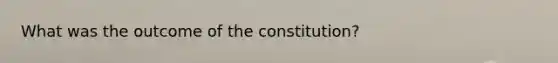 What was the outcome of the constitution?