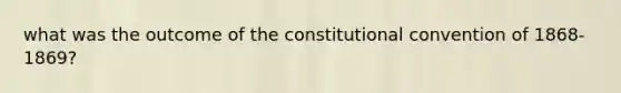 what was the outcome of the constitutional convention of 1868-1869?