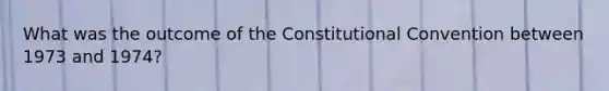 What was the outcome of the Constitutional Convention between 1973 and 1974?