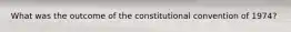 What was the outcome of the constitutional convention of 1974?