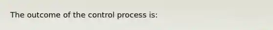 The outcome of the control process is: