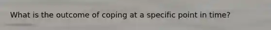 What is the outcome of coping at a specific point in time?