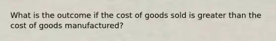 What is the outcome if the cost of goods sold is <a href='https://www.questionai.com/knowledge/ktgHnBD4o3-greater-than' class='anchor-knowledge'>greater than</a> the cost of goods manufactured?