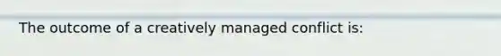 The outcome of a creatively managed conflict is: