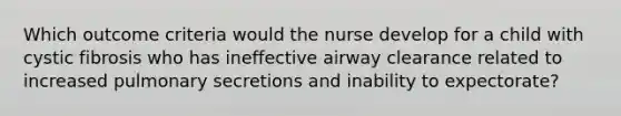 Which outcome criteria would the nurse develop for a child with cystic fibrosis who has ineffective airway clearance related to increased pulmonary secretions and inability to expectorate?