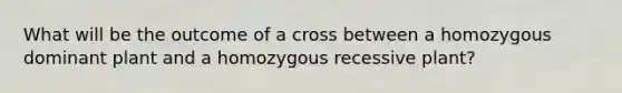 What will be the outcome of a cross between a homozygous dominant plant and a homozygous recessive plant?