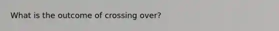 What is the outcome of crossing over?