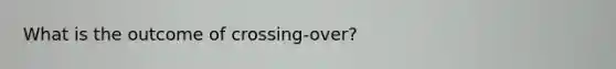 What is the outcome of crossing-over?