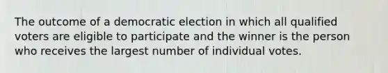 The outcome of a democratic election in which all qualified voters are eligible to participate and the winner is the person who receives the largest number of individual votes.