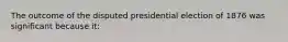 The outcome of the disputed presidential election of 1876 was significant because it: