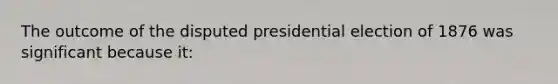 The outcome of the disputed presidential election of 1876 was significant because it: