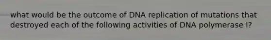 what would be the outcome of DNA replication of mutations that destroyed each of the following activities of DNA polymerase I?