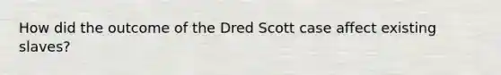 How did the outcome of the Dred Scott case affect existing slaves?