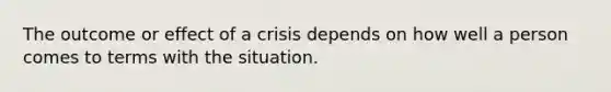 The outcome or effect of a crisis depends on how well a person comes to terms with the situation.