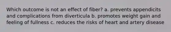 Which outcome is not an effect of fiber? a. prevents appendicits and complications from diverticula b. promotes weight gain and feeling of fullness c. reduces the risks of heart and artery disease