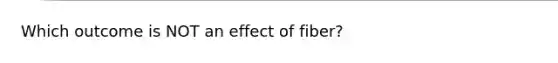 Which outcome is NOT an effect of fiber?