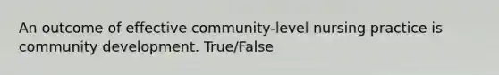 An outcome of effective community-level nursing practice is community development. True/False