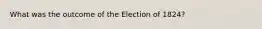 What was the outcome of the Election of 1824?