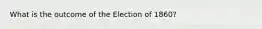 What is the outcome of the Election of 1860?